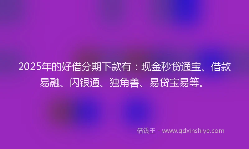 2025年的好借分期下款有：现金秒贷通宝、借款易融、闪银通、独角兽、易贷宝易等。