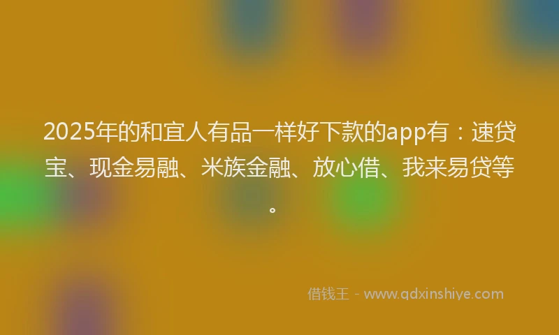 2025年的和宜人有品一样好下款的app有：速贷宝、现金易融、米族金融、放心借、我来易贷等。