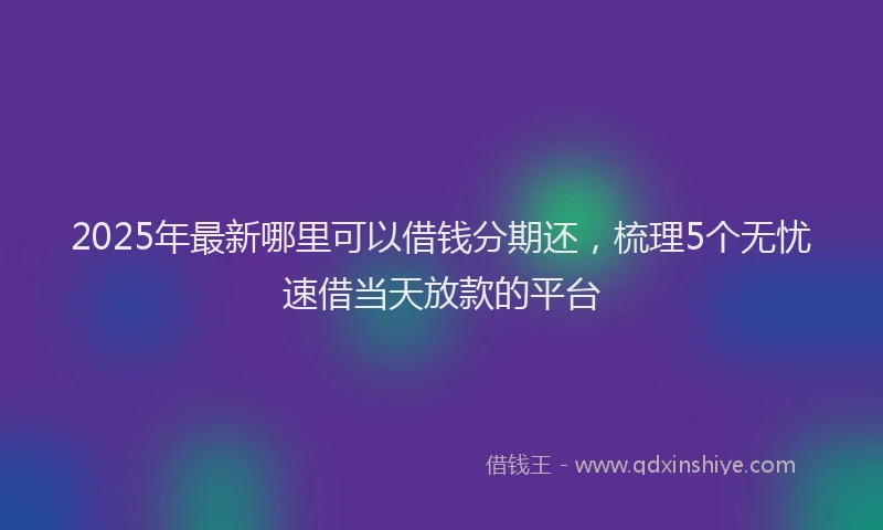 2025年最新哪里可以借钱分期还，梳理5个无忧速借当天放款的平台