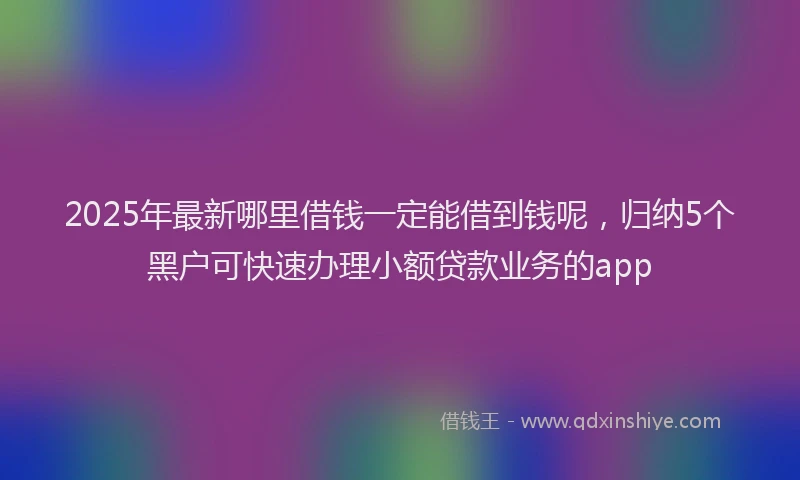 2025年最新哪里借钱一定能借到钱呢，归纳5个黑户可快速办理小额贷款业务的app