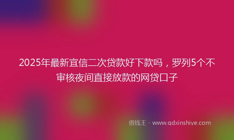 2025年最新宜信二次贷款好下款吗，罗列5个不审核夜间直接放款的网贷口子