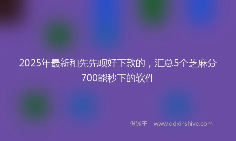 2025年最新和先先呗好下款的，汇总5个芝麻分700能秒下的软件