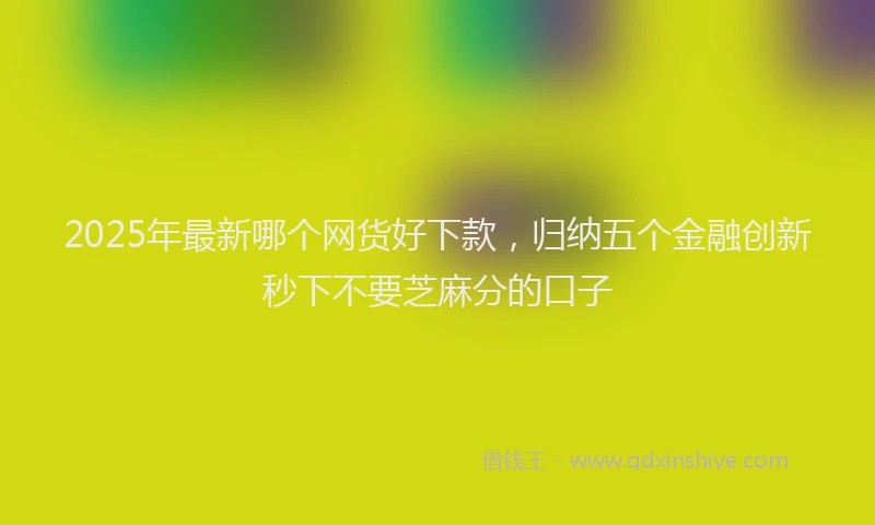 2025年最新哪个网货好下款，归纳五个金融创新秒下不要芝麻分的口子