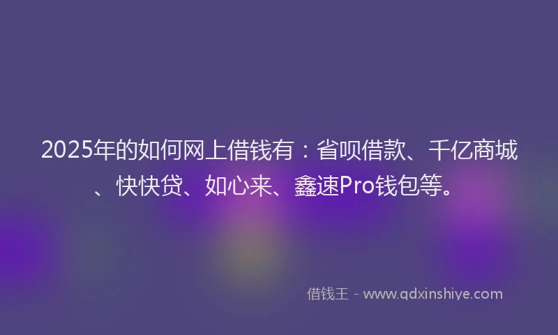 2025年的如何网上借钱有：省呗借款、千亿商城、快快贷、如心来、鑫速Pro钱包等。
