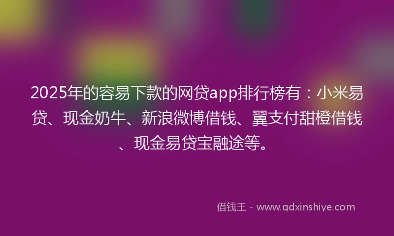 2025年的容易下款的网贷app排行榜有：小米易贷、现金奶牛、新浪微博借钱、翼支付甜橙借钱、现金易贷宝融途等。