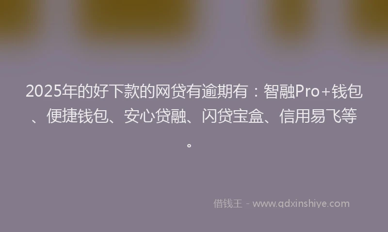 2025年的好下款的网贷有逾期有：智融Pro+钱包、便捷钱包、安心贷融、闪贷宝盒、信用易飞等。