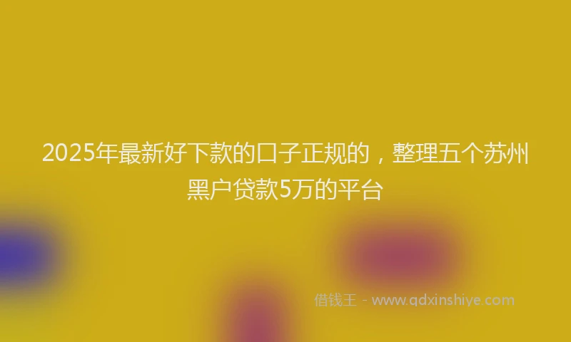2025年最新好下款的口子正规的，整理五个苏州黑户贷款5万的平台