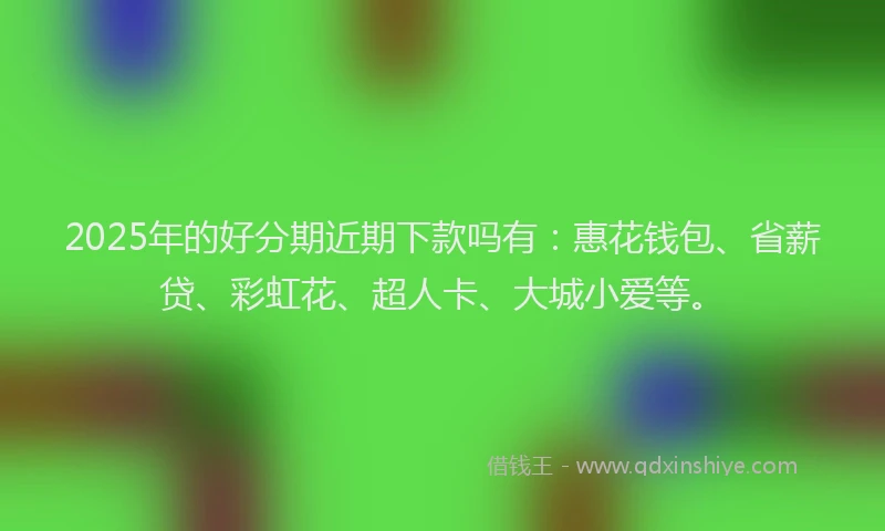 2025年的好分期近期下款吗有：惠花钱包、省薪贷、彩虹花、超人卡、大城小爱等。