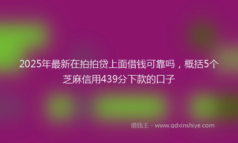 2025年最新在拍拍贷上面借钱可靠吗，概括5个芝麻信用439分下款的口子