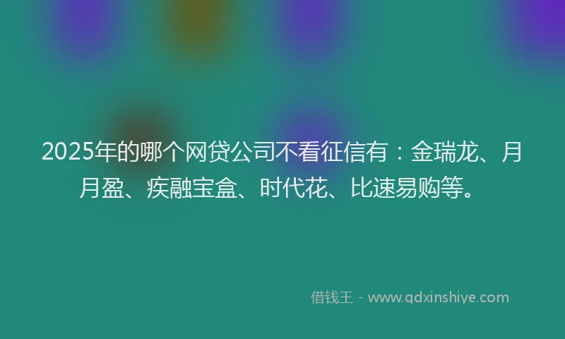 2025年的哪个网贷公司不看征信有：金瑞龙、月月盈、疾融宝盒、时代花、比速易购等。