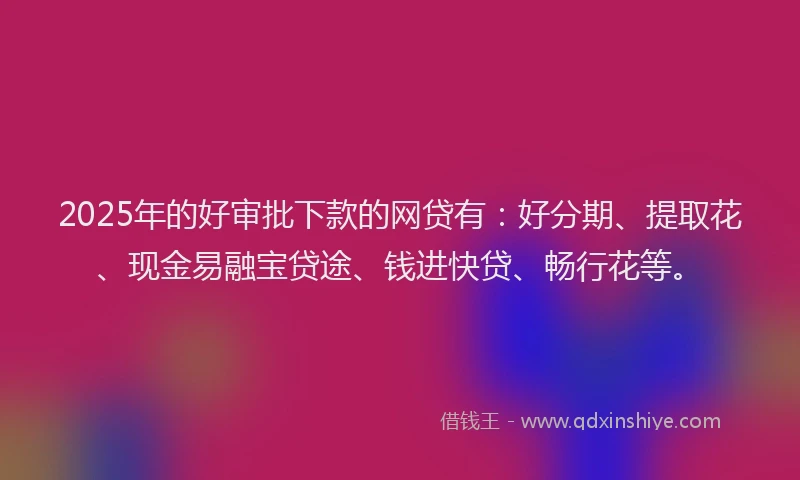2025年的好审批下款的网贷有：好分期、提取花、现金易融宝贷途、钱进快贷、畅行花等。
