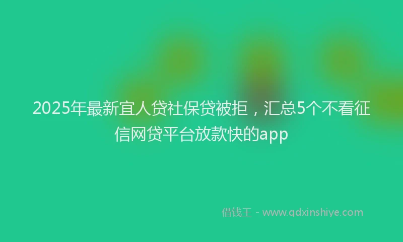 2025年最新宜人贷社保贷被拒，汇总5个不看征信网贷平台放款快的app