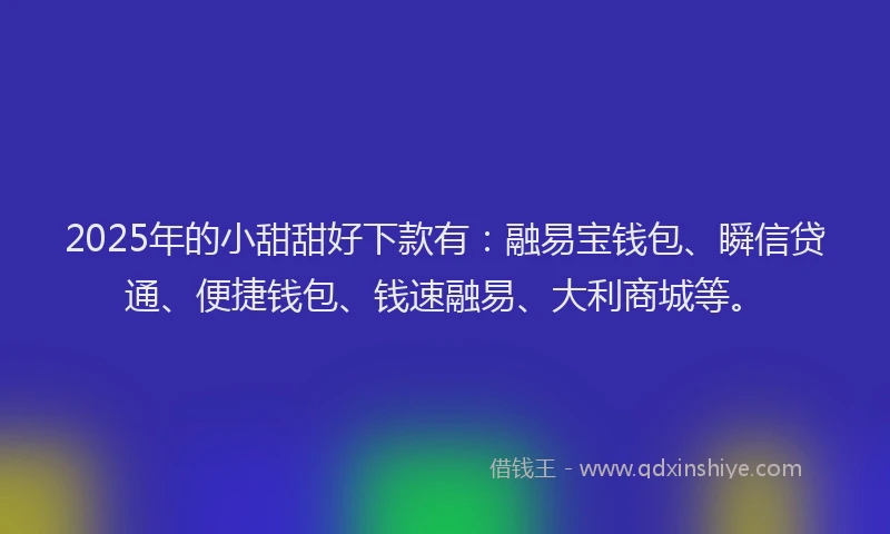 2025年的小甜甜好下款有：融易宝钱包、瞬信贷通、便捷钱包、钱速融易、大利商城等。