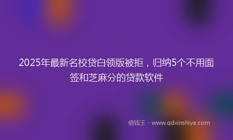 2025年最新名校贷白领版被拒，归纳5个不用面签和芝麻分的贷款软件