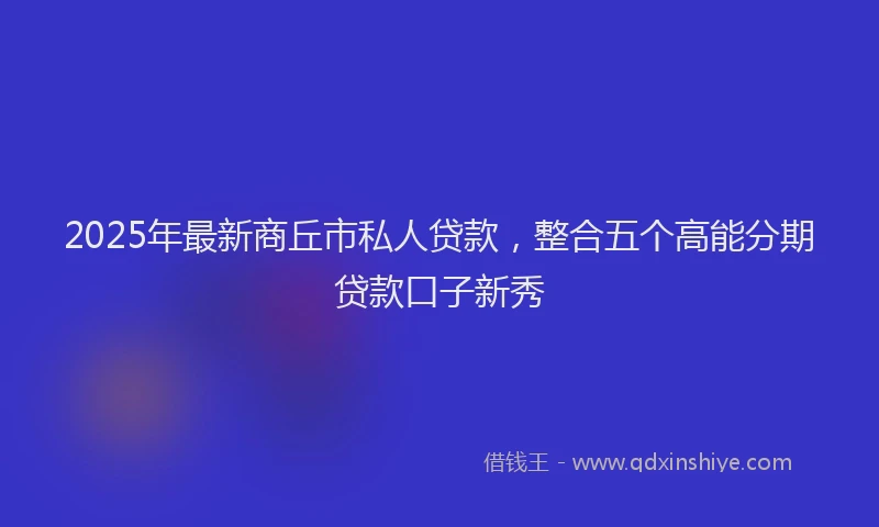 2025年最新商丘市私人贷款，整合五个高能分期贷款口子新秀