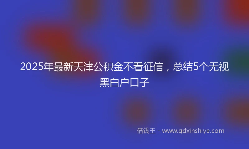 2025年最新天津公积金不看征信，总结5个无视黑白户口子