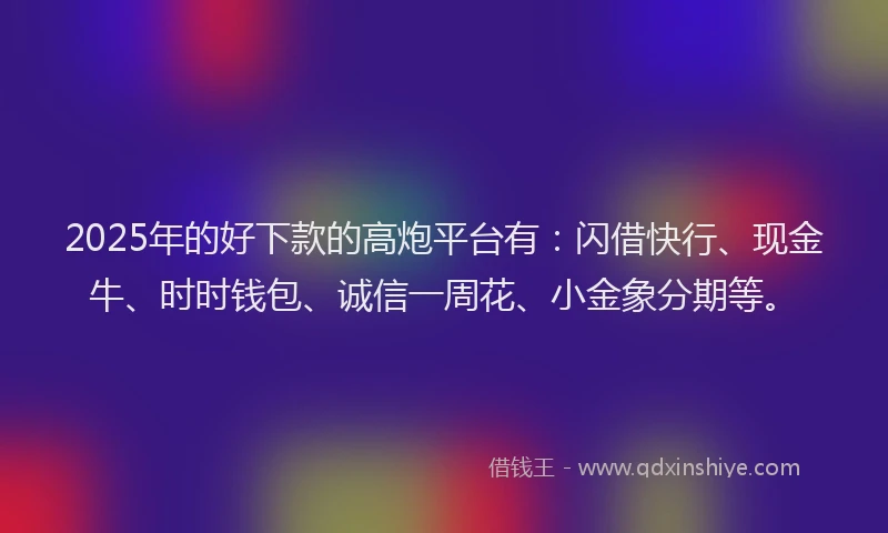 2025年的好下款的高炮平台有：闪借快行、现金牛、时时钱包、诚信一周花、小金象分期等。