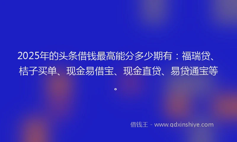 2025年的头条借钱最高能分多少期有：福瑞贷、桔子买单、现金易借宝、现金直贷、易贷通宝等。