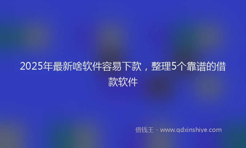 2025年最新啥软件容易下款，整理5个靠谱的借款软件