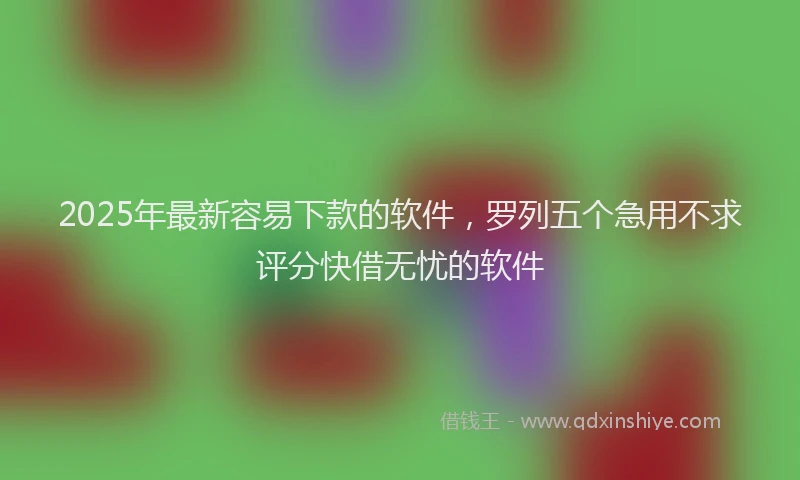 2025年最新容易下款的软件，罗列五个急用不求评分快借无忧的软件