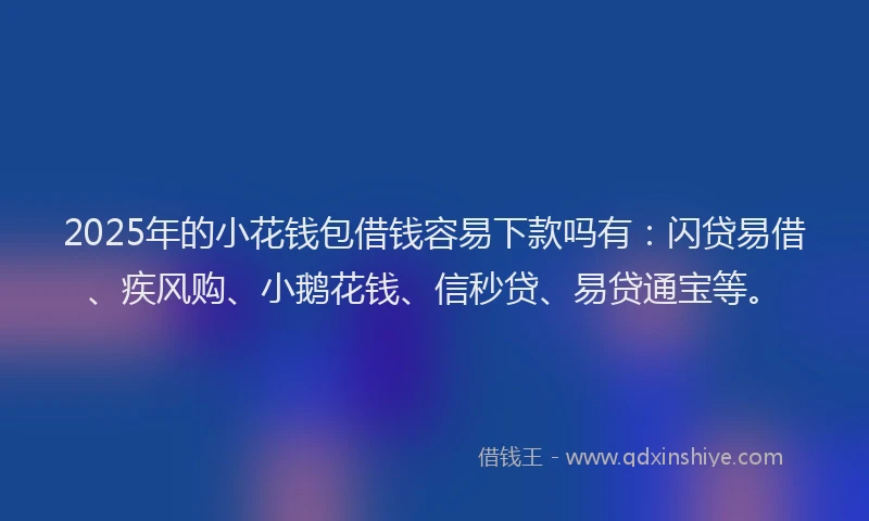 2025年的小花钱包借钱容易下款吗有：闪贷易借、疾风购、小鹅花钱、信秒贷、易贷通宝等。