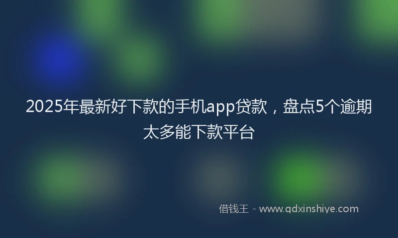 2025年最新好下款的手机app贷款，盘点5个逾期太多能下款平台