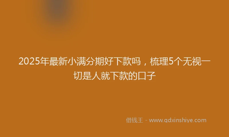 2025年最新小满分期好下款吗，梳理5个无视一切是人就下款的口子