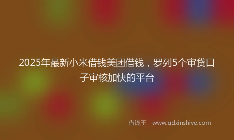 2025年最新小米借钱美团借钱，罗列5个审贷口子审核加快的平台