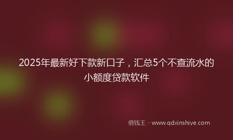 2025年最新好下款新口子，汇总5个不查流水的小额度贷款软件