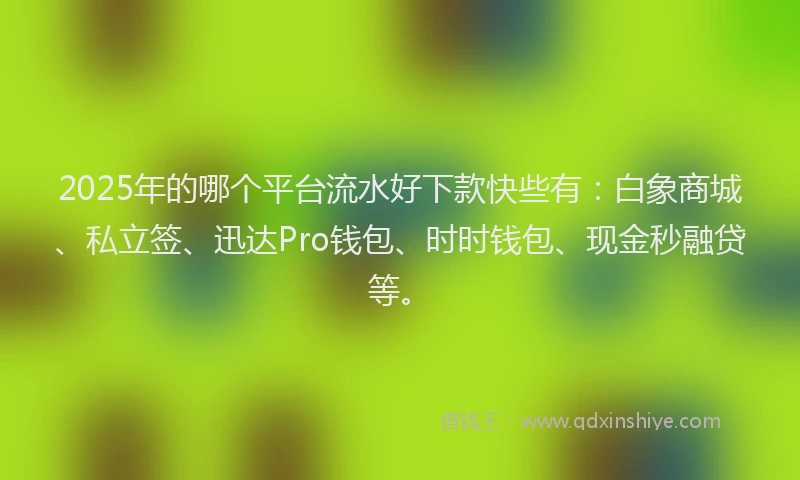 2025年的哪个平台流水好下款快些有：白象商城、私立签、迅达Pro钱包、时时钱包、现金秒融贷等。
