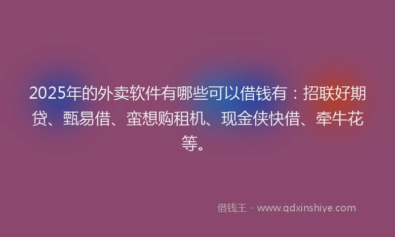 2025年的外卖软件有哪些可以借钱有：招联好期贷、甄易借、蛮想购租机、现金侠快借、牵牛花等。