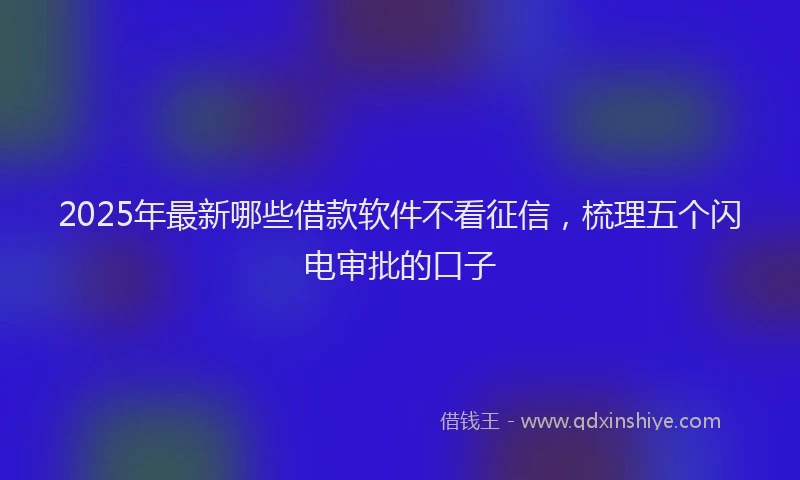 2025年最新哪些借款软件不看征信，梳理五个闪电审批的口子