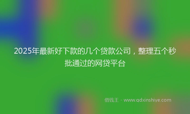 2025年最新好下款的几个贷款公司，整理五个秒批通过的网贷平台
