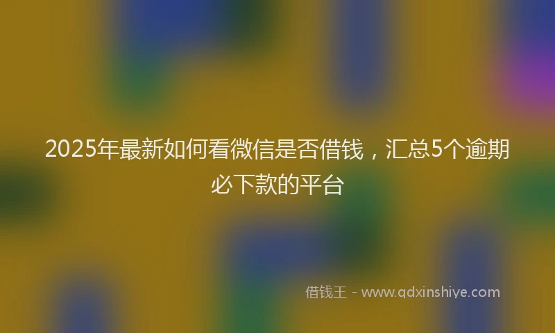 2025年最新如何看微信是否借钱，汇总5个逾期必下款的平台
