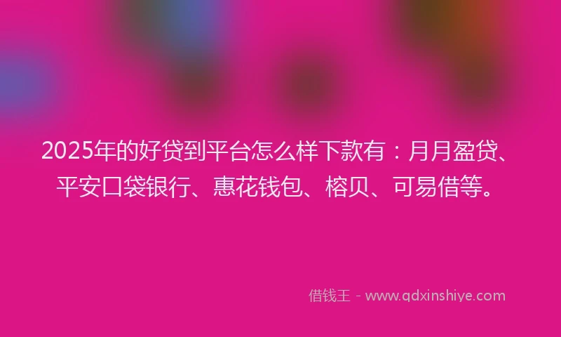 2025年的好贷到平台怎么样下款有：月月盈贷、平安口袋银行、惠花钱包、榕贝、可易借等。
