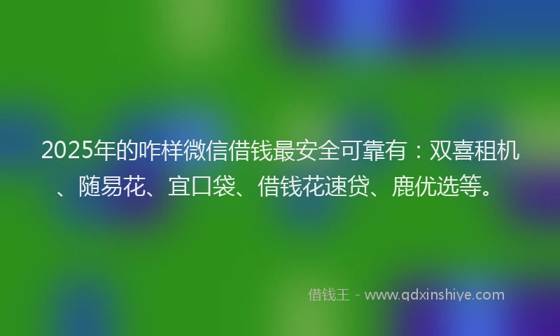 2025年的咋样微信借钱最安全可靠有：双喜租机、随易花、宜口袋、借钱花速贷、鹿优选等。