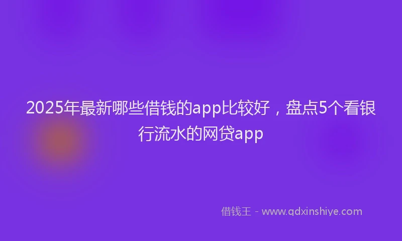 2025年最新哪些借钱的app比较好，盘点5个看银行流水的网贷app
