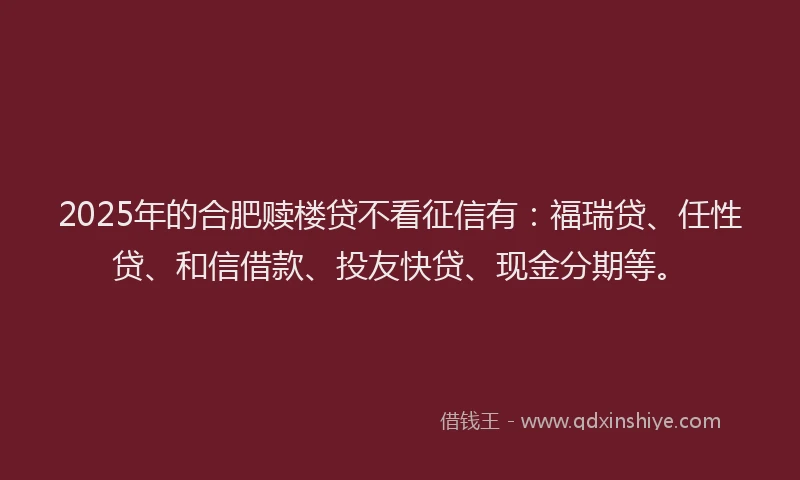 2025年的合肥赎楼贷不看征信有：福瑞贷、任性贷、和信借款、投友快贷、现金分期等。