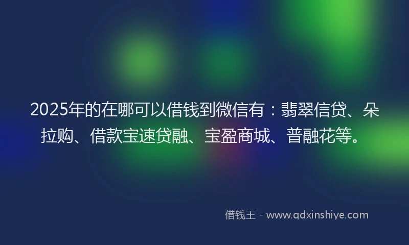 2025年的在哪可以借钱到微信有：翡翠信贷、朵拉购、借款宝速贷融、宝盈商城、普融花等。