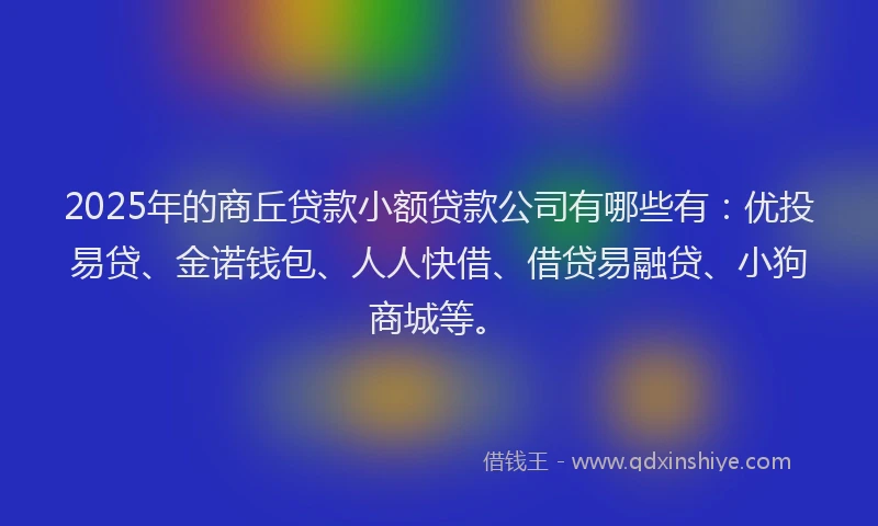 2025年的商丘贷款小额贷款公司有哪些有：优投易贷、金诺钱包、人人快借、借贷易融贷、小狗商城等。