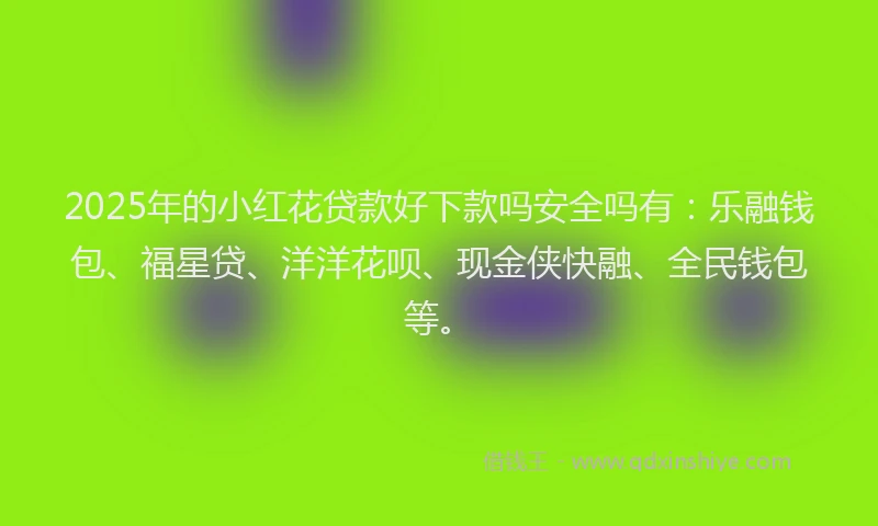 2025年的小红花贷款好下款吗安全吗有：乐融钱包、福星贷、洋洋花呗、现金侠快融、全民钱包等。