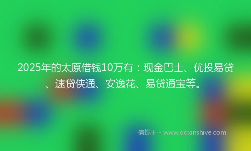2025年的太原借钱10万有：现金巴士、优投易贷、速贷侠通、安逸花、易贷通宝等。