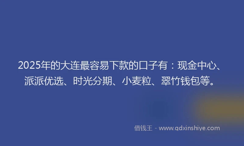 2025年的大连最容易下款的口子有：现金中心、派派优选、时光分期、小麦粒、翠竹钱包等。