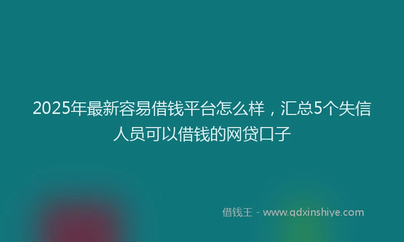 2025年最新容易借钱平台怎么样，汇总5个失信人员可以借钱的网贷口子