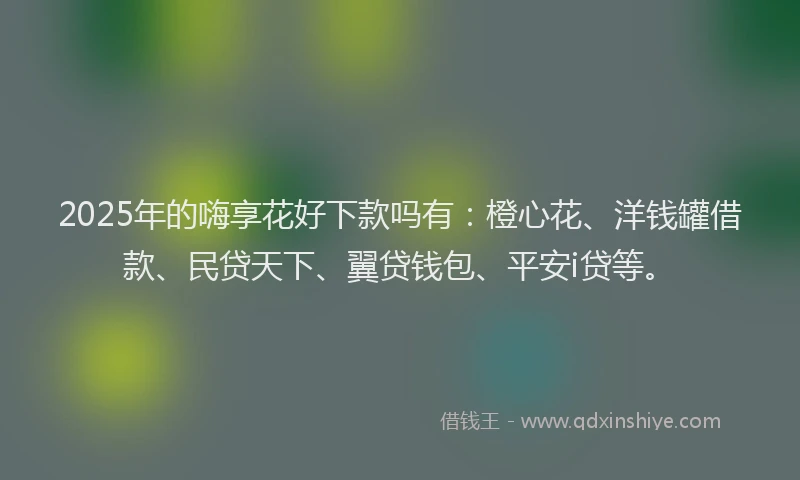 2025年的嗨享花好下款吗有：橙心花、洋钱罐借款、民贷天下、翼贷钱包、平安i贷等。