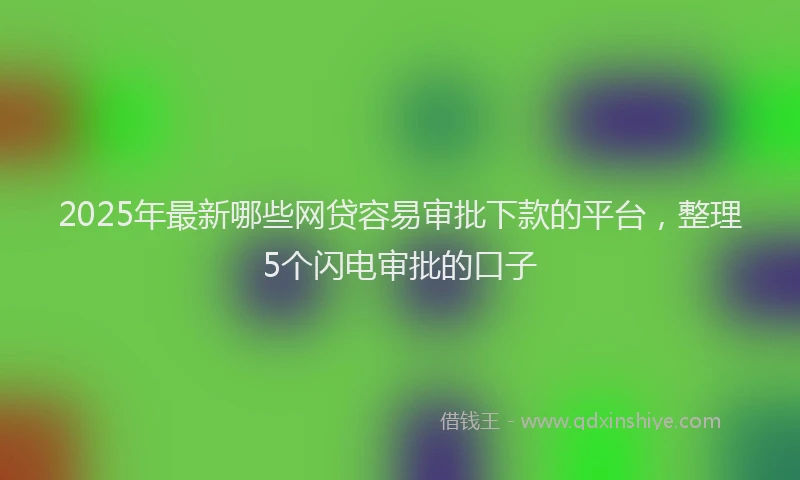 2025年最新哪些网贷容易审批下款的平台，整理5个闪电审批的口子