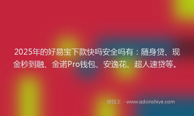 2025年的好易宝下款快吗安全吗有：随身贷、现金秒到融、金诺Pro钱包、安逸花、超人速贷等。
