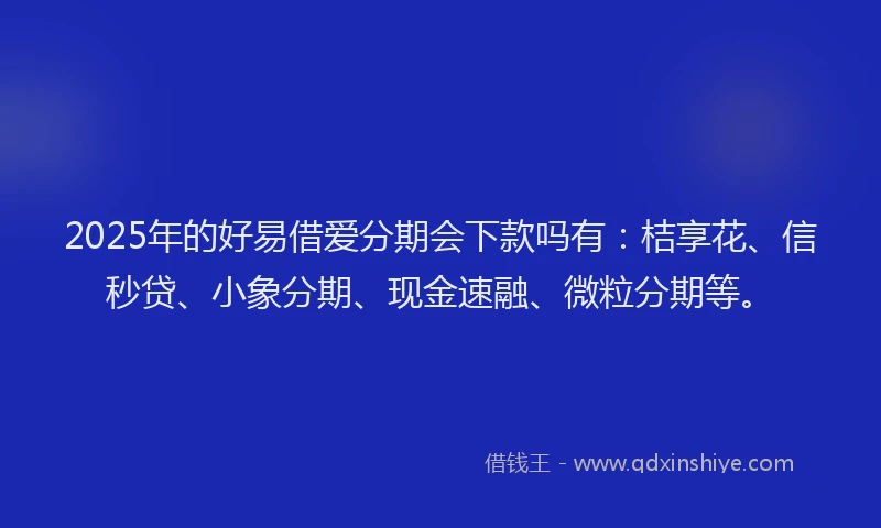 2025年的好易借爱分期会下款吗有：桔享花、信秒贷、小象分期、现金速融、微粒分期等。