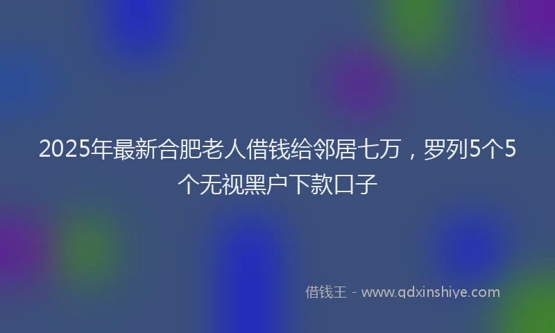 2025年最新合肥老人借钱给邻居七万，罗列5个5个无视黑户下款口子