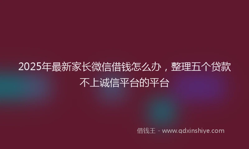 2025年最新家长微信借钱怎么办，整理五个贷款不上诚信平台的平台